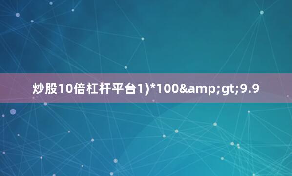 炒股10倍杠杆平台1)*100>9.9