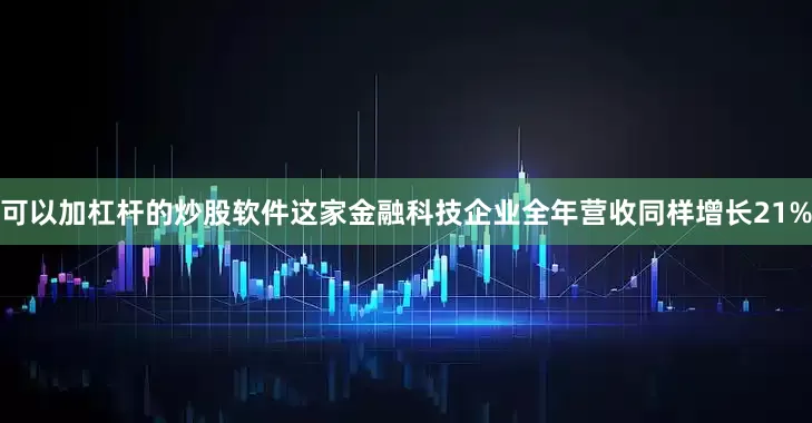 可以加杠杆的炒股软件　　这家金融科技企业全年营收同样增长21%