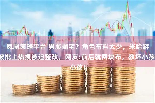 凤凰策略平台 男凝媚宅？角色布料太少，米哈游被批上热搜被迫整改，网友:前后就两块布，教坏小孩！