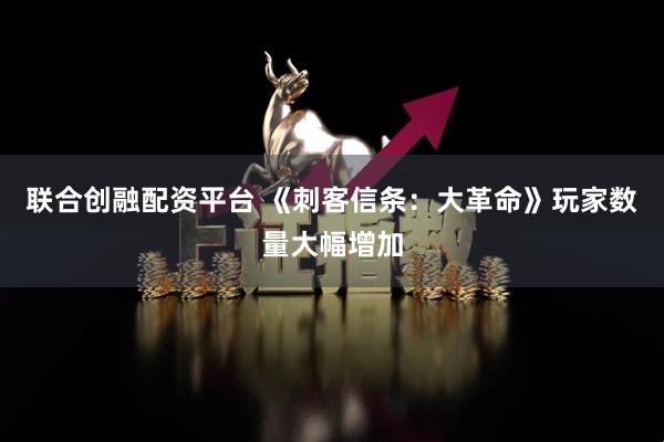 联合创融配资平台 《刺客信条：大革命》玩家数量大幅增加
