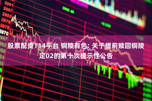 股票配资114平台 铜陵有色: 关于提前赎回铜陵定02的第十次提示性公告