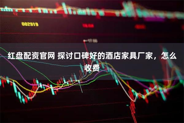 红盘配资官网 探讨口碑好的酒店家具厂家，怎么收费