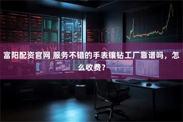 富阳配资官网 服务不错的手表镶钻工厂靠谱吗，怎么收费？