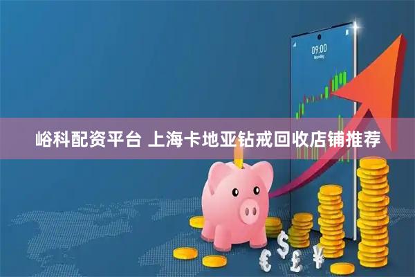 峪科配资平台 上海卡地亚钻戒回收店铺推荐