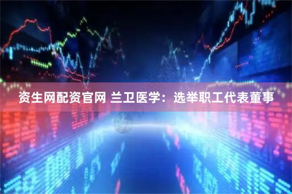 资生网配资官网 兰卫医学：选举职工代表董事