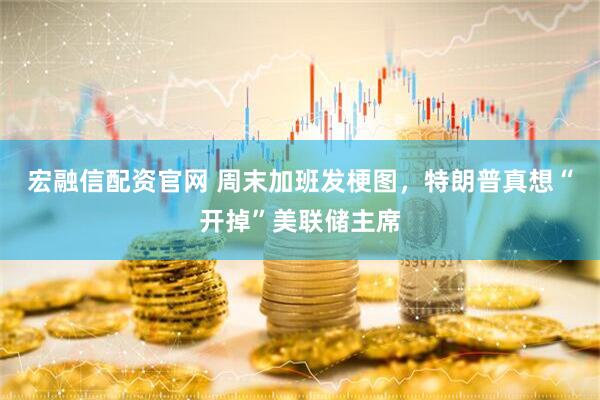 宏融信配资官网 周末加班发梗图，特朗普真想“开掉”美联储主席