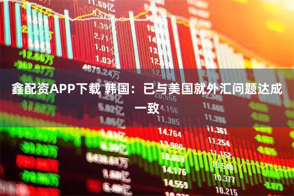 鑫配资APP下载 韩国：已与美国就外汇问题达成一致