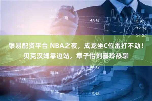 银易配资平台 NBA之夜，成龙坐C位雷打不动！贝克汉姆靠边站，章子怡刘嘉玲热聊