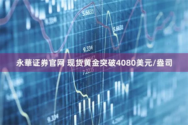 永華证券官网 现货黄金突破4080美元/盎司