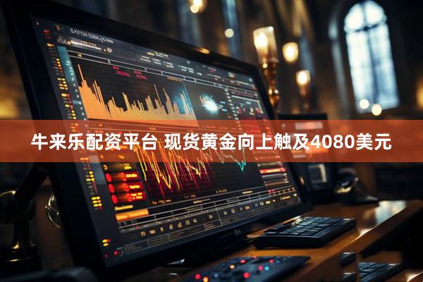 牛来乐配资平台 现货黄金向上触及4080美元