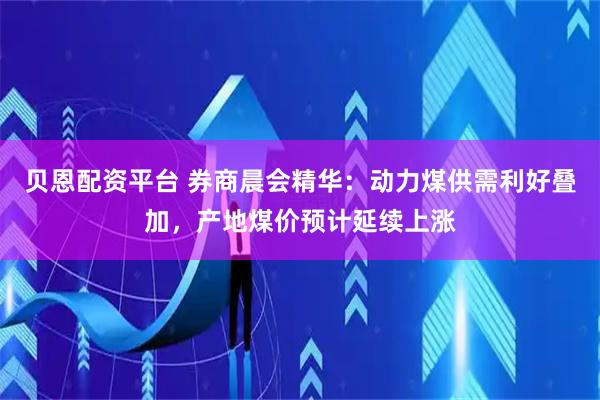 贝恩配资平台 券商晨会精华：动力煤供需利好叠加，产地煤价预计延续上涨