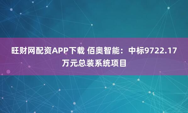 旺财网配资APP下载 佰奥智能：中标9722.17万元总装系统项目