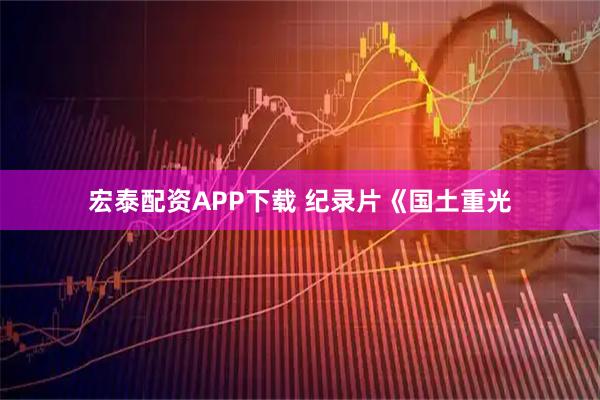 宏泰配资APP下载 纪录片《国土重光