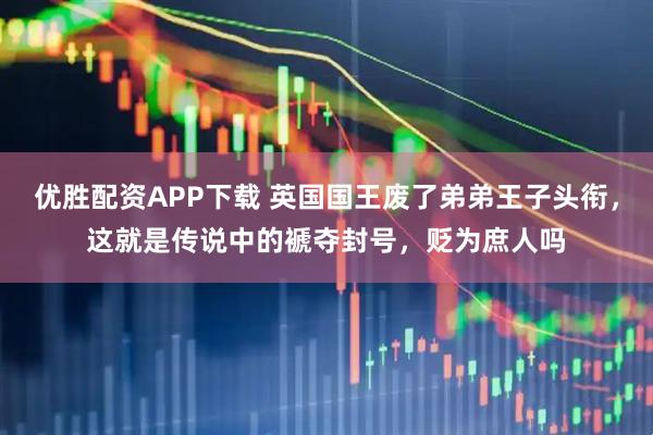 优胜配资APP下载 英国国王废了弟弟王子头衔，这就是传说中的褫夺封号，贬为庶人吗