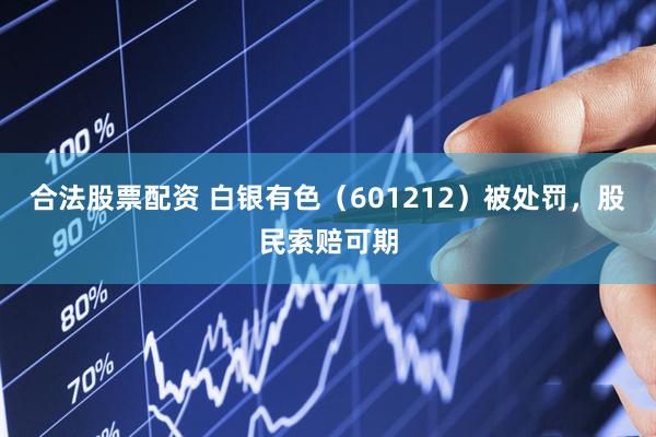 合法股票配资 白银有色（601212）被处罚，股民索赔可期