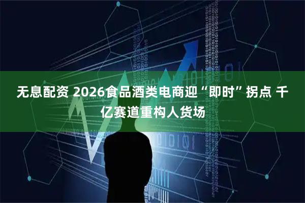 无息配资 2026食品酒类电商迎“即时”拐点 千亿赛道重构人货场