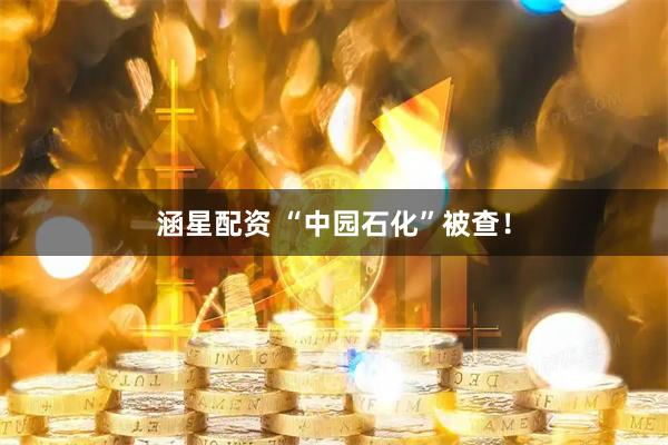 涵星配资 “中园石化”被查！