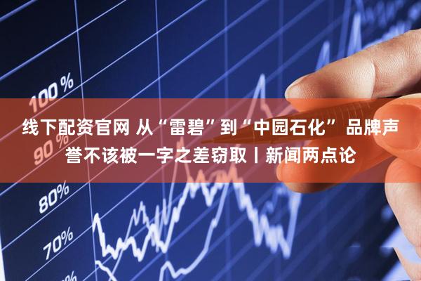 线下配资官网 从“雷碧”到“中园石化” 品牌声誉不该被一字之差窃取丨新闻两点论
