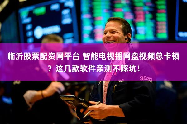 临沂股票配资网平台 智能电视播网盘视频总卡顿？这几款软件亲测不踩坑！