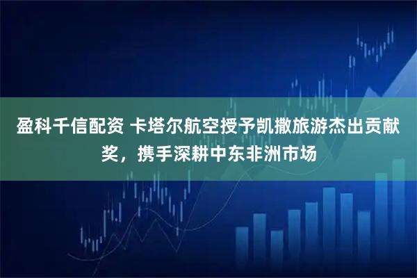 盈科千信配资 卡塔尔航空授予凯撒旅游杰出贡献奖，携手深耕中东非洲市场