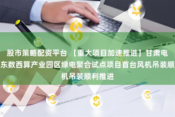 股市策略配资平台 【重大项目加速推进】甘肃电投庆阳东数西算产业园区绿电聚合试点项目首台风机吊装顺利推进