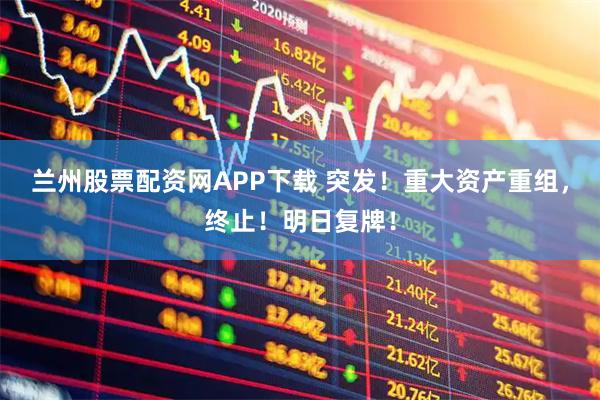 兰州股票配资网APP下载 突发！重大资产重组，终止！明日复牌！