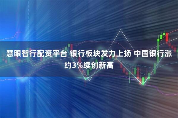 慧眼智行配资平台 银行板块发力上扬 中国银行涨约3%续创新高