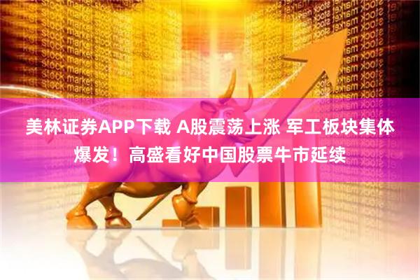 美林证券APP下载 A股震荡上涨 军工板块集体爆发！高盛看好中国股票牛市延续