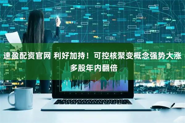 速盈配资官网 利好加持！可控核聚变概念强势大涨 多股年内翻倍