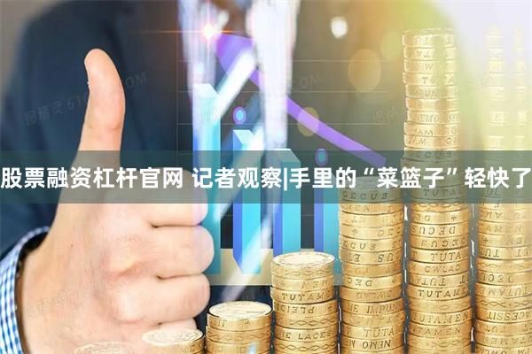 股票融资杠杆官网 记者观察|手里的“菜篮子”轻快了