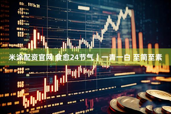米涂配资官网 食愈24节气｜一青一白 至简至素