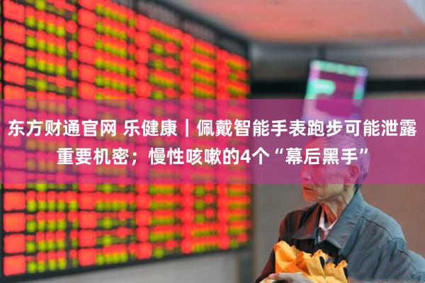 东方财通官网 乐健康｜佩戴智能手表跑步可能泄露重要机密；慢性咳嗽的4个“幕后黑手”