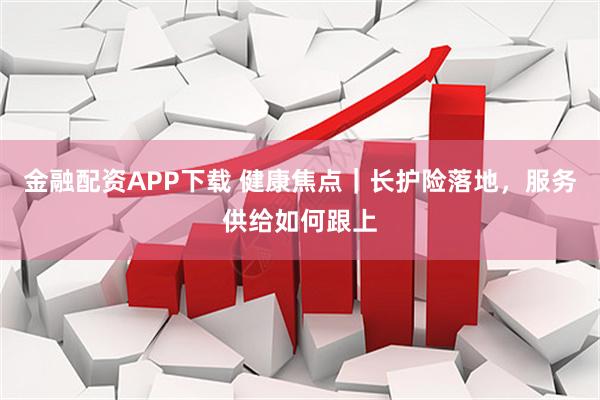 金融配资APP下载 健康焦点｜长护险落地，服务供给如何跟上