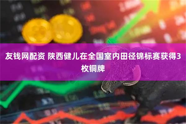 友钱网配资 陕西健儿在全国室内田径锦标赛获得3枚铜牌