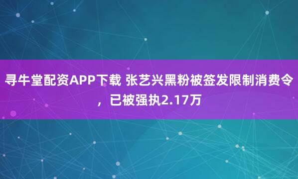 寻牛堂配资APP下载 张艺兴黑粉被签发限制消费令，已被强执2.17万
