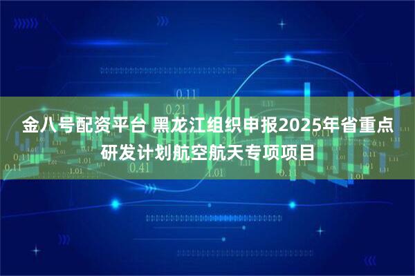 金八号配资平台 黑龙江组织申报2025年省重点研发计划航空航天专项项目