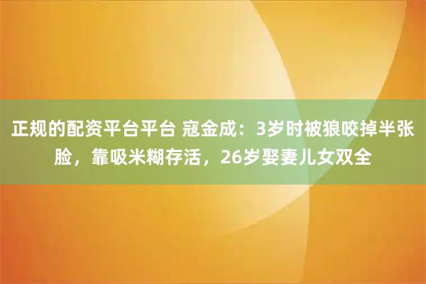 正规的配资平台平台 寇金成：3岁时被狼咬掉半张脸，靠吸米糊存活，26岁娶妻儿女双全