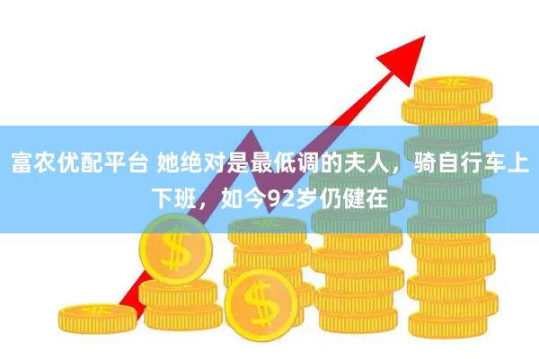 富农优配平台 她绝对是最低调的夫人，骑自行车上下班，如今92岁仍健在