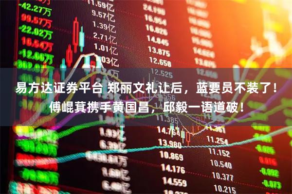 易方达证券平台 郑丽文礼让后，蓝要员不装了！傅崐萁携手黄国昌，邱毅一语道破！