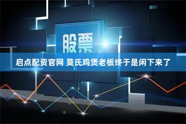 启点配资官网 莫氏鸡煲老板终于是闲下来了