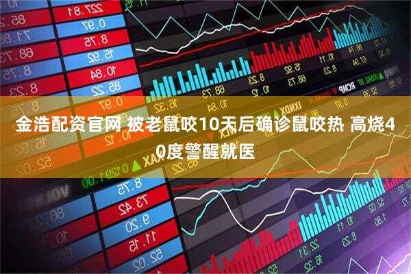金浩配资官网 被老鼠咬10天后确诊鼠咬热 高烧40度警醒就医