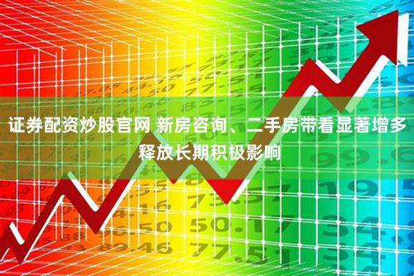 证券配资炒股官网 新房咨询、二手房带看显著增多 释放长期积极影响