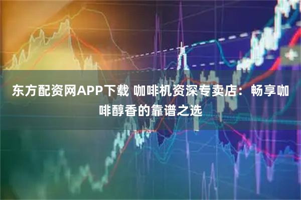 东方配资网APP下载 咖啡机资深专卖店：畅享咖啡醇香的靠谱之选