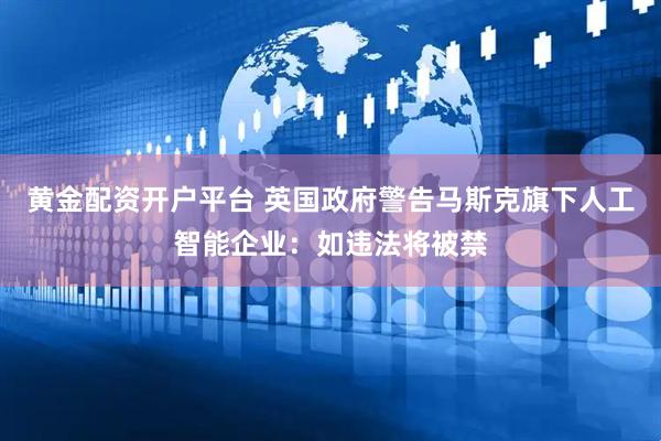 黄金配资开户平台 英国政府警告马斯克旗下人工智能企业：如违法将被禁
