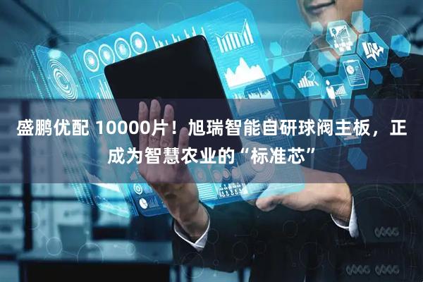 盛鹏优配 10000片！旭瑞智能自研球阀主板，正成为智慧农业的“标准芯”