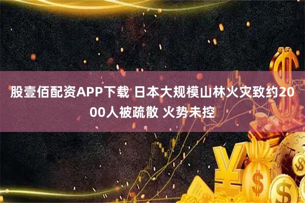 股壹佰配资APP下载 日本大规模山林火灾致约2000人被疏散 火势未控