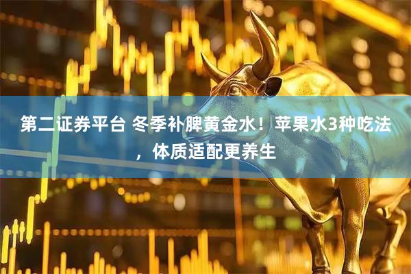 第二证券平台 冬季补脾黄金水！苹果水3种吃法，体质适配更养生