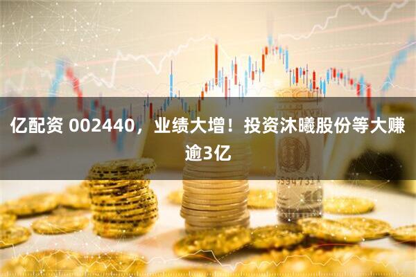 亿配资 002440，业绩大增！投资沐曦股份等大赚逾3亿