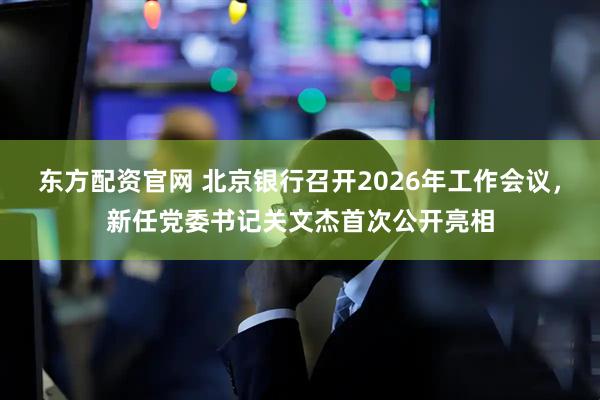 东方配资官网 北京银行召开2026年工作会议，新任党委书记关文杰首次公开亮相