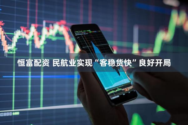 恒富配资 民航业实现“客稳货快”良好开局